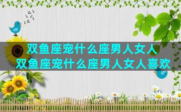 双鱼座宠什么座男人女人 双鱼座宠什么座男人女人喜欢